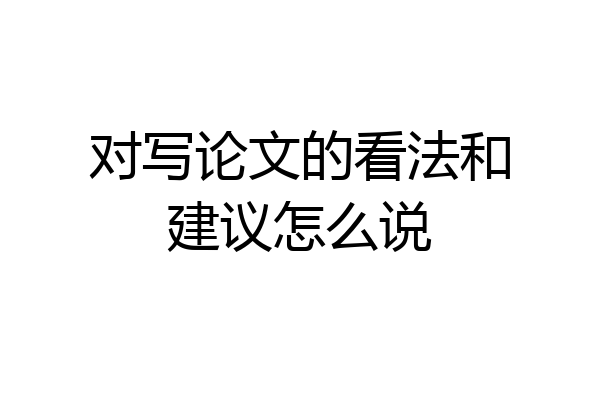 对写论文的看法和建议怎么说