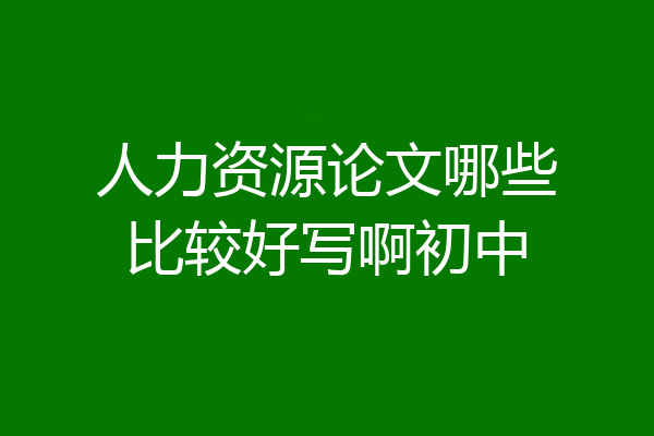 人力资源论文哪些比较好写啊初中