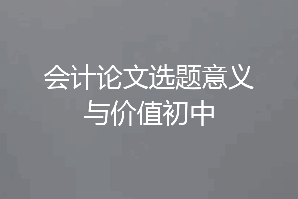 会计论文选题意义与价值初中