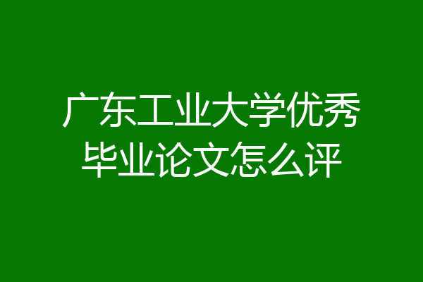 广东工业大学优秀毕业论文怎么评