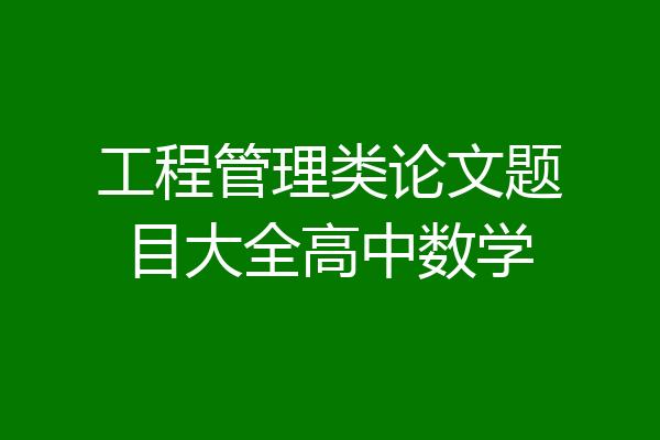 工程管理类论文题目大全高中数学