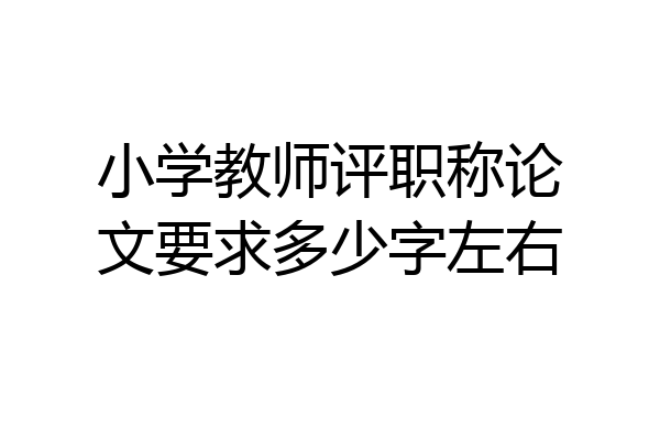小学教师评职称论文要求多少字左右