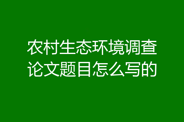 农村生态环境调查论文题目怎么写的