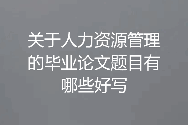 关于人力资源管理的毕业论文题目有哪些好写