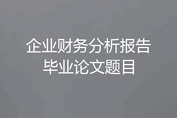 企业财务分析报告毕业论文题目