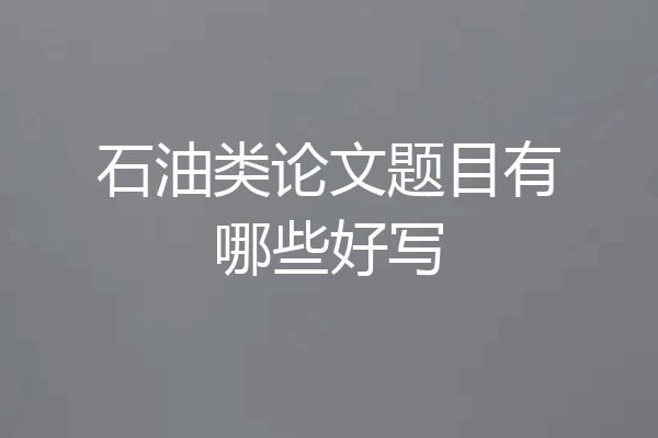 石油类论文题目有哪些好写