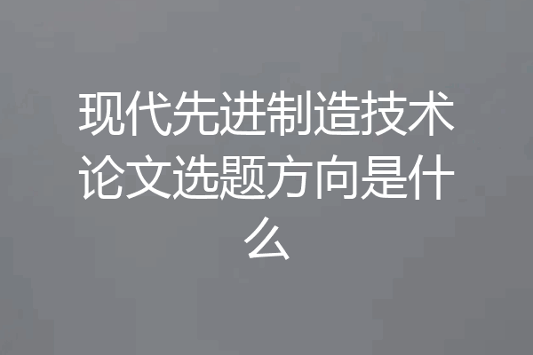 现代先进制造技术论文选题方向是什么