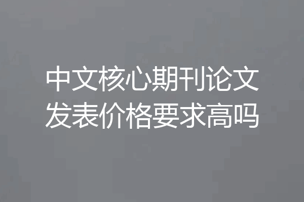 中文核心期刊论文发表价格要求高吗