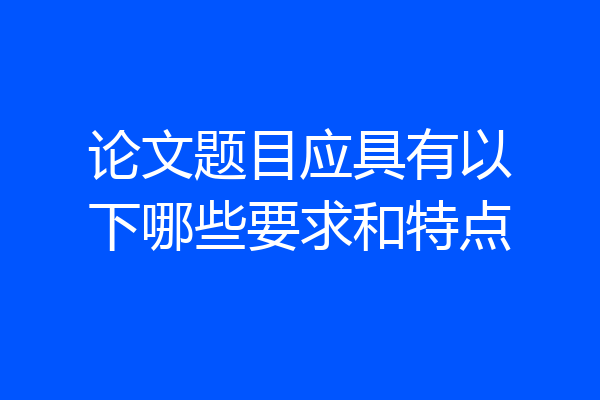 论文题目应具有以下哪些要求和特点