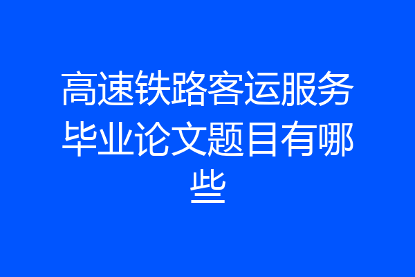 高速铁路客运服务毕业论文题目有哪些