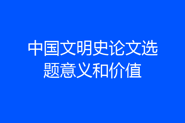 中国文明史论文选题意义和价值