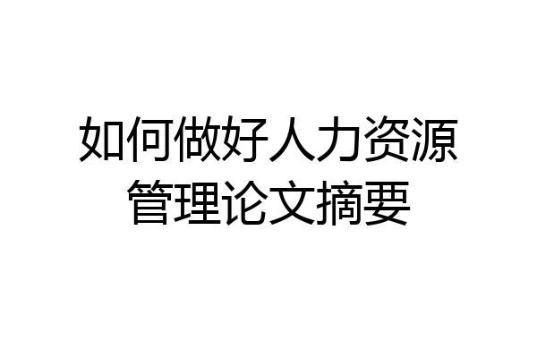 如何做好人力资源管理论文摘要