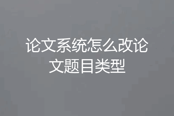 论文系统怎么改论文题目类型