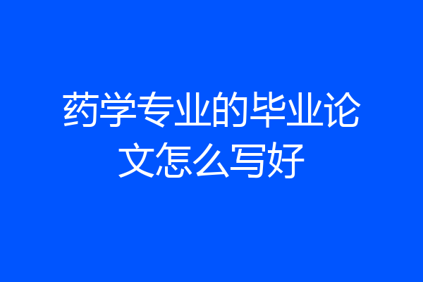 药学专业的毕业论文怎么写好