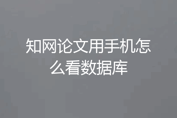 知网论文用手机怎么看数据库