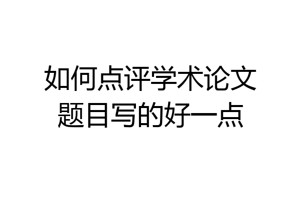 如何点评学术论文题目写的好一点