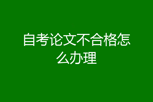 自考论文不合格怎么办理