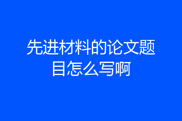 先进材料的论文题目怎么写啊