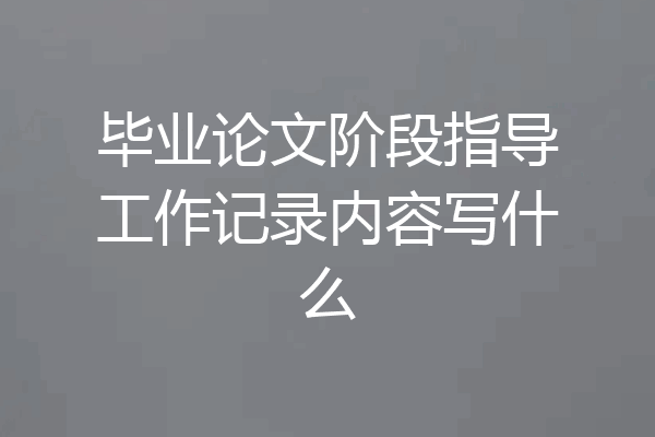 毕业论文阶段指导工作记录内容写什么