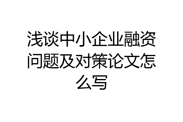 浅谈中小企业融资问题及对策论文怎么写