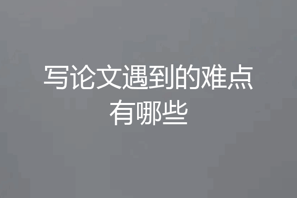 写论文遇到的难点有哪些