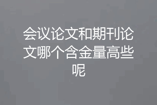 会议论文和期刊论文哪个含金量高些呢