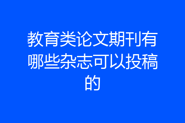 教育类论文期刊有哪些杂志可以投稿的