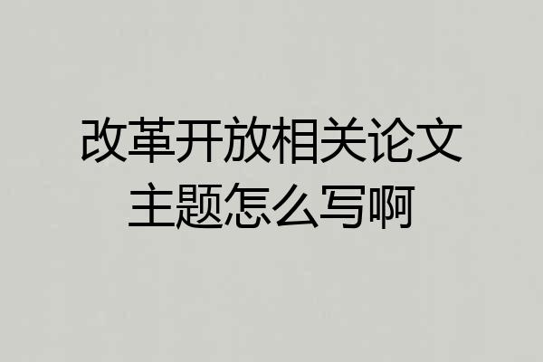 改革开放相关论文主题怎么写啊