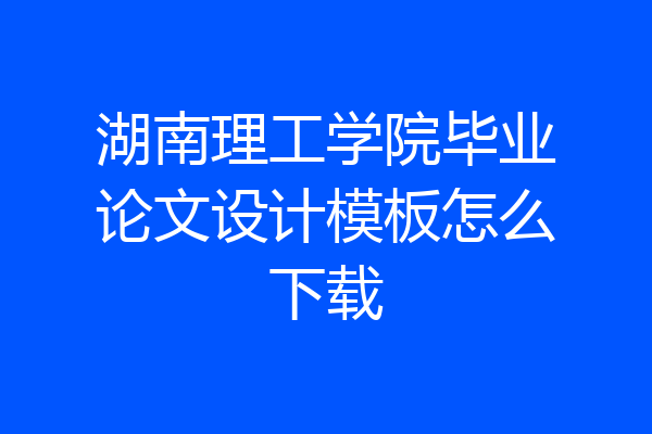 湖南理工学院毕业论文设计模板怎么下载