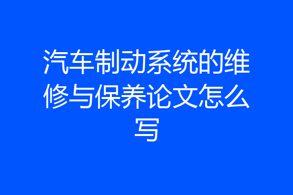 汽车制动系统的维修与保养论文怎么写