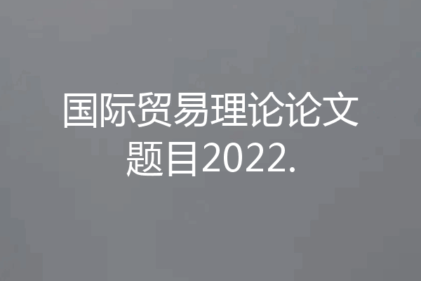 国际贸易理论论文题目2022.