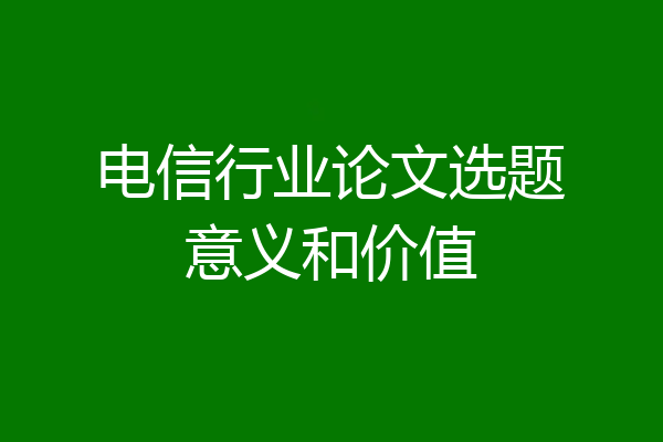 电信行业论文选题意义和价值