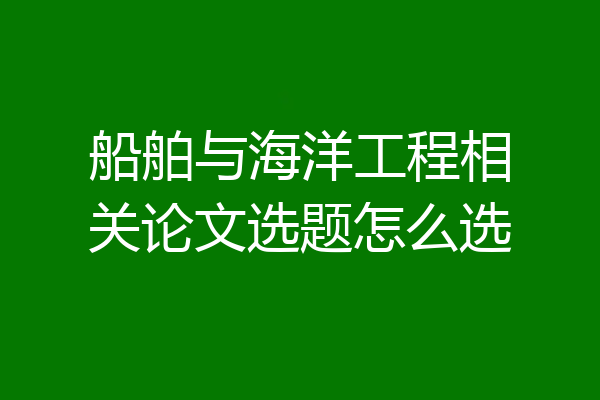 船舶与海洋工程相关论文选题怎么选