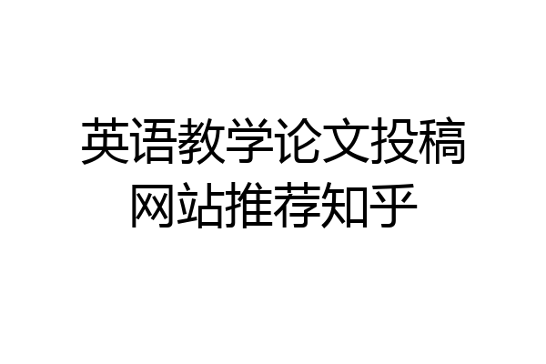 英语教学论文投稿网站推荐知乎