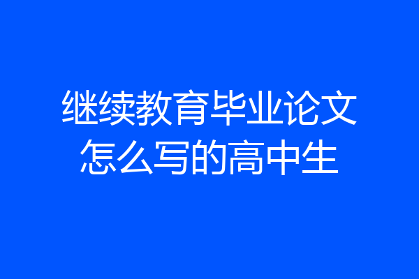 继续教育毕业论文怎么写的高中生