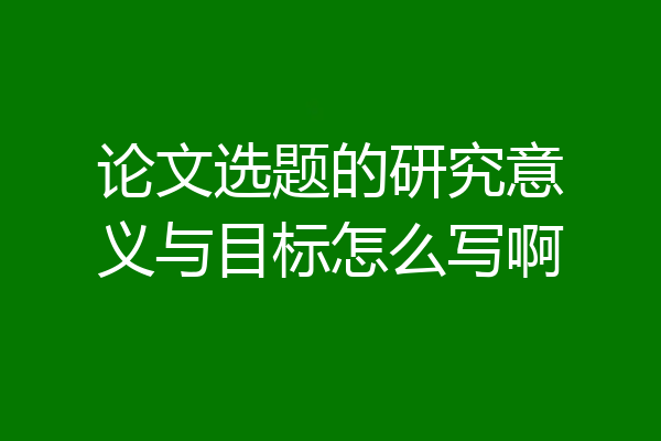 论文选题的研究意义与目标怎么写啊