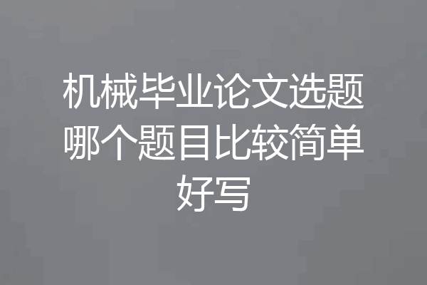 机械毕业论文选题哪个题目比较简单好写