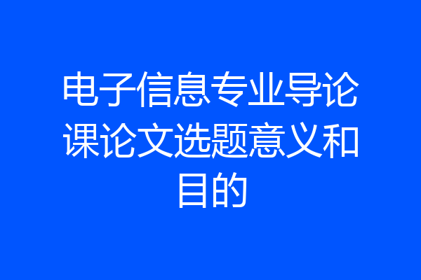 电子信息专业导论课论文选题意义和目的