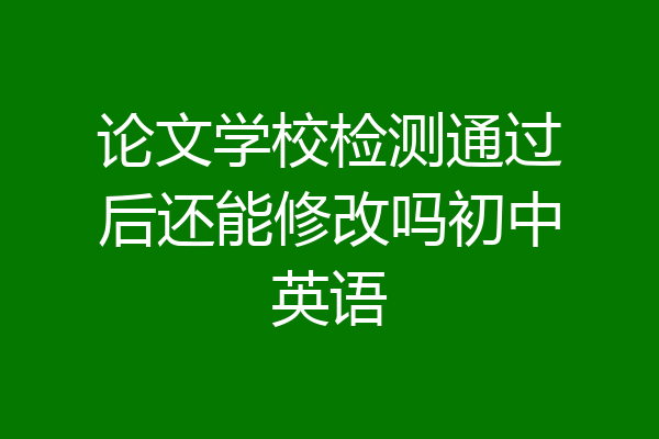 论文学校检测通过后还能修改吗初中英语