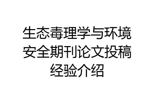 生态毒理学与环境安全期刊论文投稿经验介绍