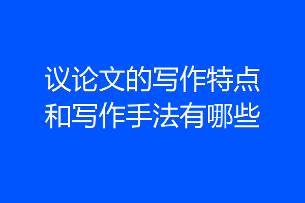 议论文的写作特点和写作手法有哪些
