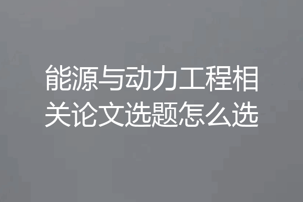 能源与动力工程相关论文选题怎么选