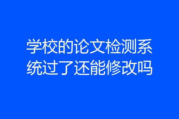 学校的论文检测系统过了还能修改吗