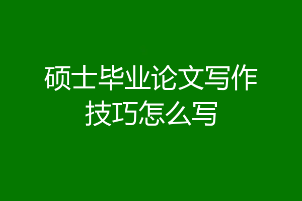 硕士毕业论文写作技巧怎么写
