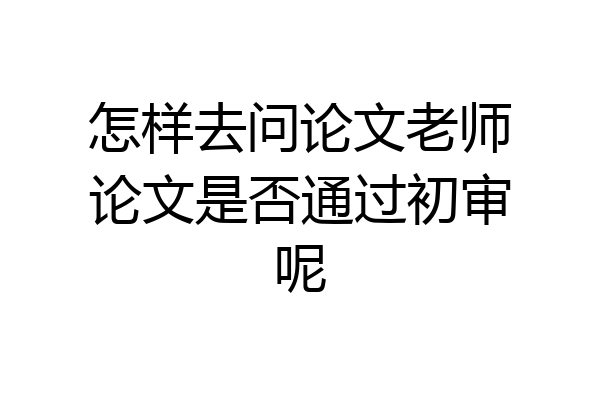 怎样去问论文老师论文是否通过初审呢
