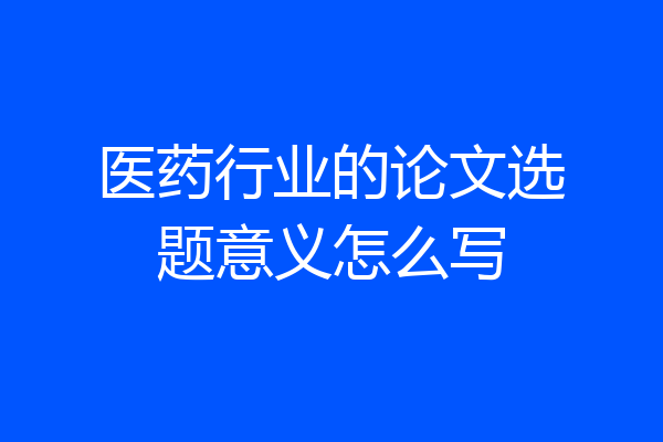 医药行业的论文选题意义怎么写