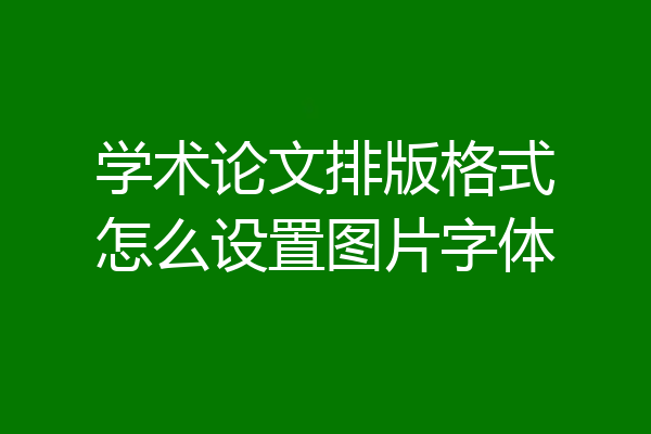 学术论文排版格式怎么设置图片字体
