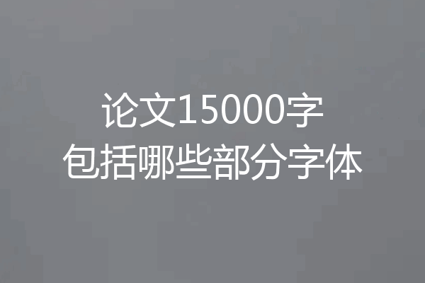 论文15000字包括哪些部分字体