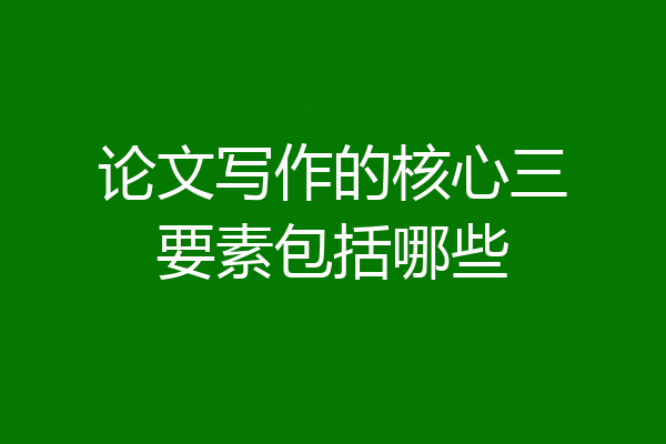 论文写作的核心三要素包括哪些