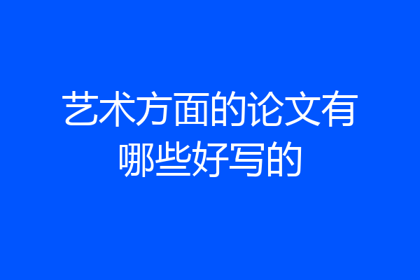 艺术方面的论文有哪些好写的